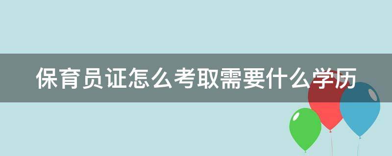 保育员证怎么考取需要什么学历（保育员证怎么考取需要什么学历才能考）