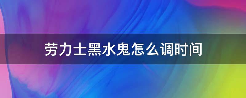 劳力士黑水鬼怎么调时间 劳力士黑水鬼怎么调时间图解