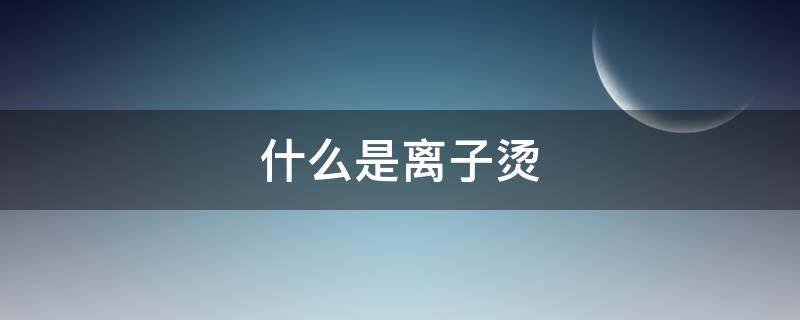 什么是离子烫（什么是离子烫图片）