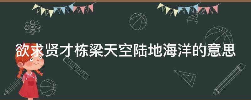 欲求贤才栋梁天空陆地海洋的意思（欲求贤才栋梁,天空陆地海洋翻译）