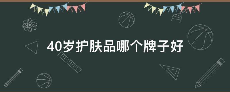 40岁护肤品哪个牌子好（40岁护肤品哪个牌子好用推荐）