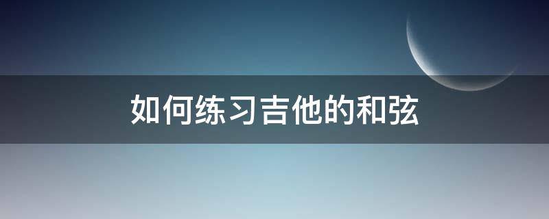 如何练习吉他的和弦 怎么样练吉他的和弦