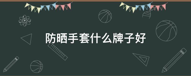 防晒手套什么牌子好 防晒手套什么牌子好