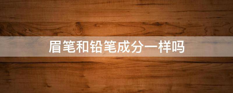 眉笔和铅笔成分一样吗 眉笔和铅笔成分一样吗