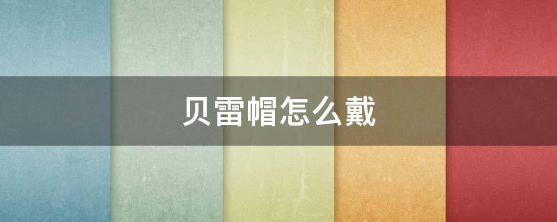 贝雷帽怎么戴 军用贝雷帽怎么戴