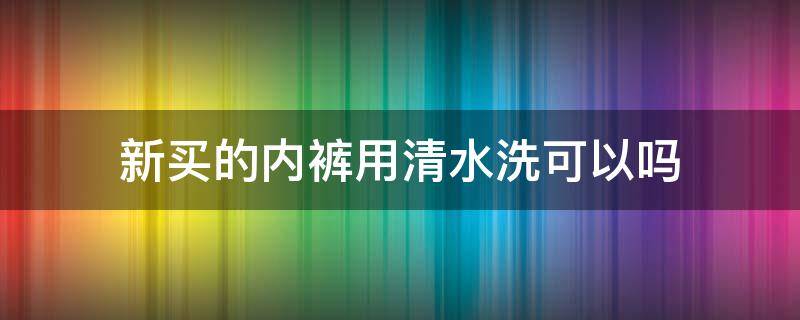 新买的内裤用清水洗可以吗 新买的内裤就用清水洗洗可以吗