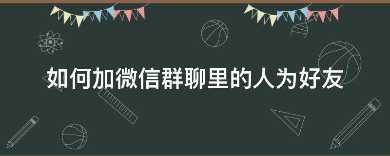 如何加微信群聊里的人为好友（如何加微信群聊里的人为好友呢）