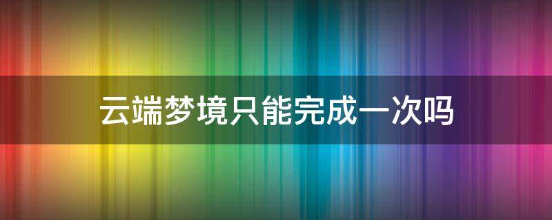 云端梦境只能完成一次吗（云端梦境持续多久）