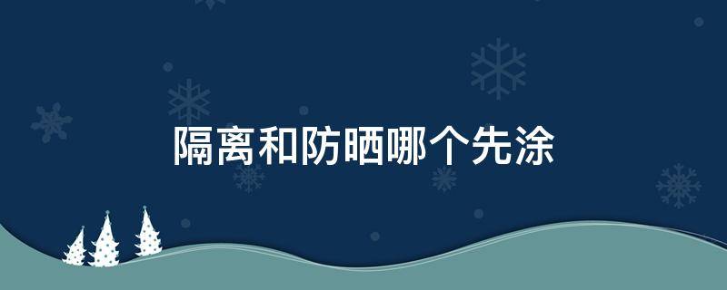 隔离和防晒哪个先涂（隔离和防晒哪个先涂更有防晒力度）