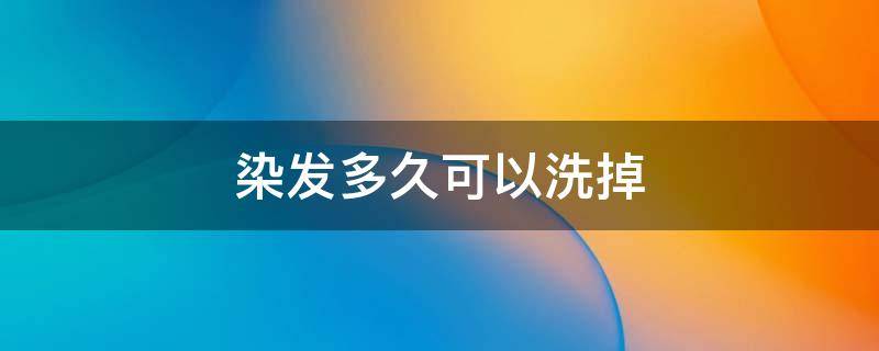 染发多久可以洗掉（染发多久可以洗掉?）