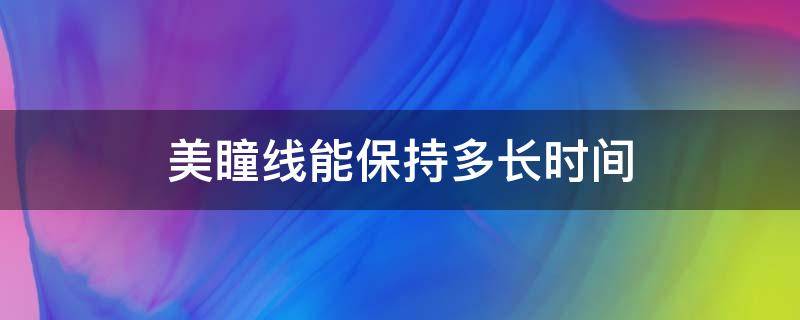 美瞳线能保持多长时间（纹眼线和美瞳线哪个好看）