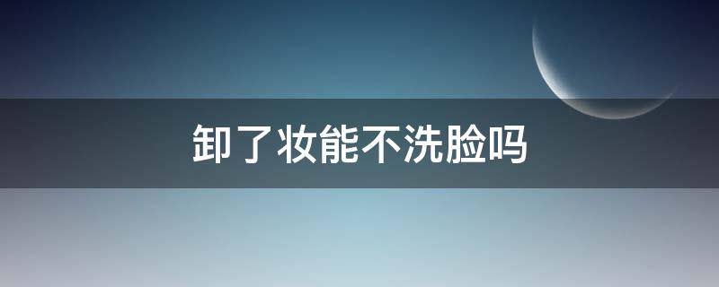 卸了妆能不洗脸吗 卸完妆可以不护肤吗