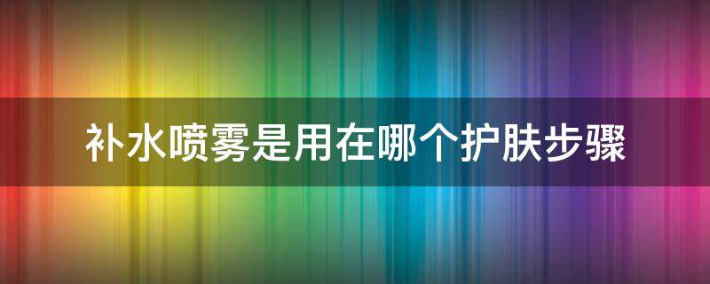 补水喷雾是用在哪个护肤步骤（补水喷雾的正确用法）