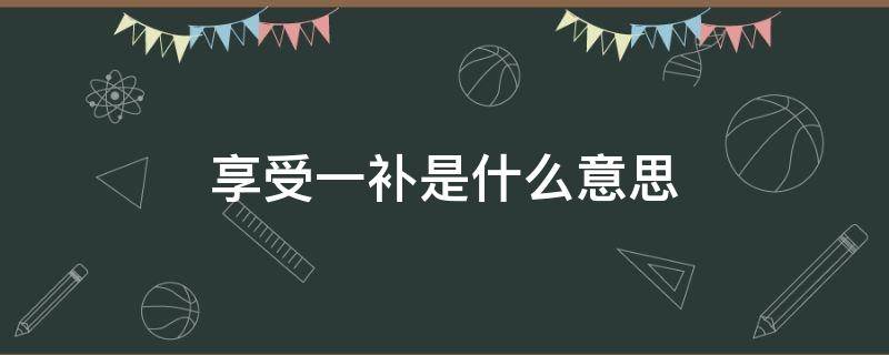 享受一补是什么意思 享受一补指的是什么