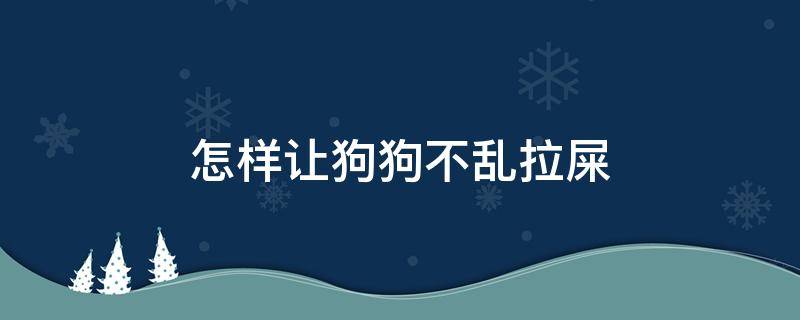 怎样让狗狗不乱拉屎 怎么才能让狗狗不乱拉屎拉尿