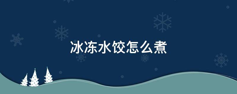 冰冻水饺怎么煮 冰冻水饺怎么煮是冷水下锅还是热水