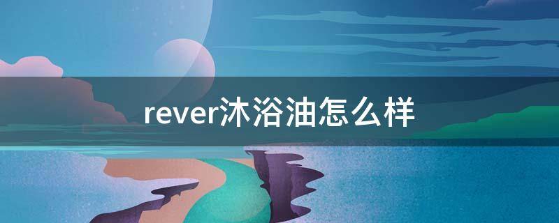 rever沐浴油怎么样（rever沐浴油好用吗）