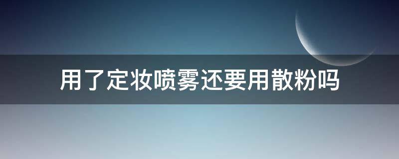 用了定妆喷雾还要用散粉吗 正确的化妆先后顺序