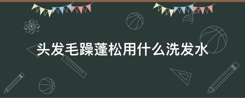 头发毛躁蓬松用什么洗发水（头发毛躁蓬松用什么洗发水效果好）