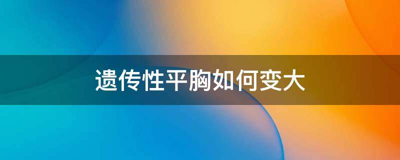 遗传性平胸如何变大 遗传性平胸怎么改善