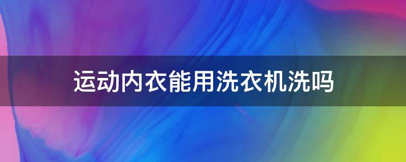 运动内衣能用洗衣机洗吗 运动内衣能用洗衣机洗吗