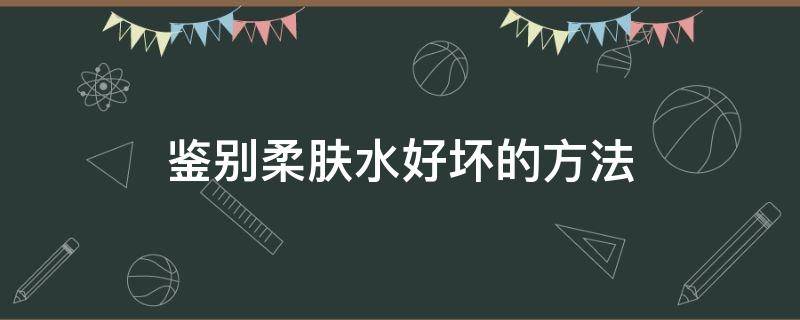 鉴别柔肤水好坏的方法（鉴别柔肤水好坏的方法有哪些）