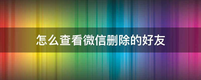 怎么查看微信删除的好友（怎么查看微信删除的好友有没有删除自己）