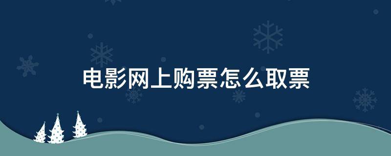 电影网上购票怎么取票（电影网上购票怎么取票进站）