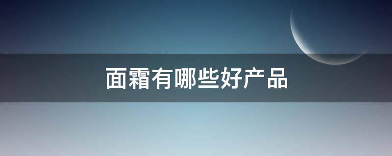 面霜有哪些好产品 面霜哪些好用