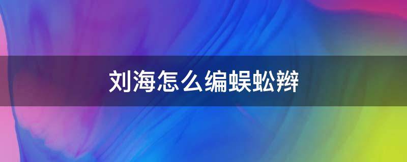 刘海怎么编蜈蚣辫 刘海怎么编蜈蚣辫好看