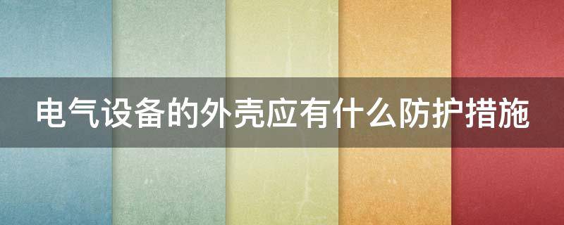 电气设备的外壳应有什么防护措施 电气设备的外壳应有什么防护措施?(1分