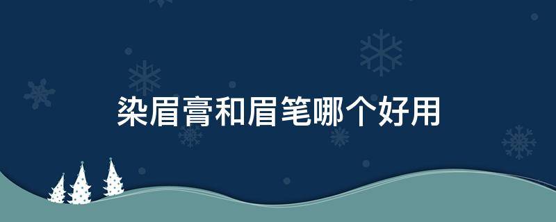 染眉膏和眉笔哪个好用（染眉膏跟眉笔哪个危害大）