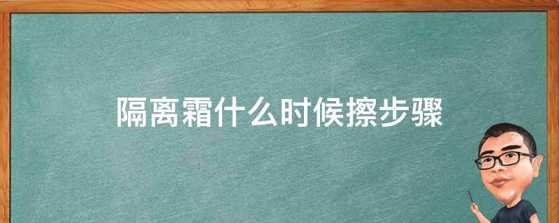 隔离霜什么时候擦步骤 隔离霜什么时候擦最好