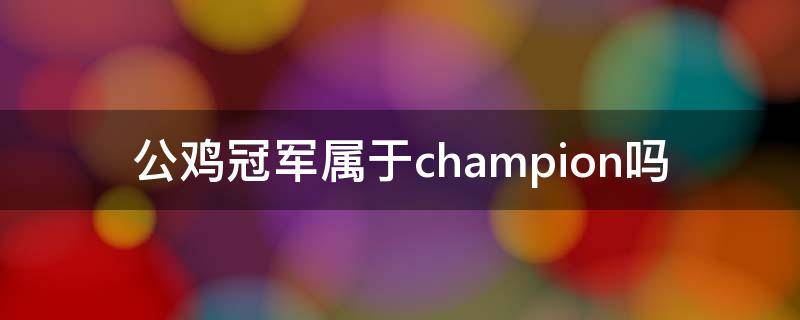 公鸡冠军属于champion吗 公鸡冠军是什么档次