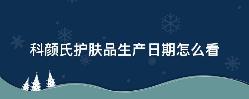 科颜氏护肤品生产日期怎么看 科颜氏护肤品怎么查生产日期