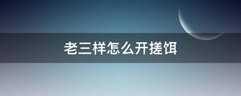 老三样怎么开搓饵（老三样开搓饵的正确方法）