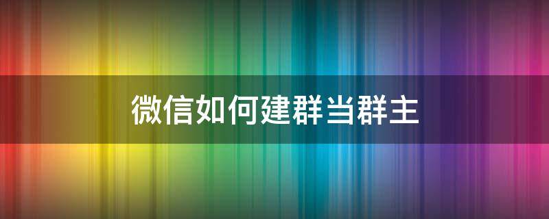 微信如何建群当群主 微信如何建群当群主呢