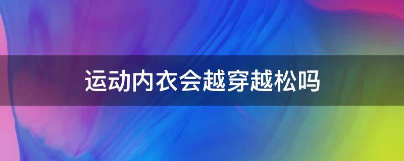 运动内衣会越穿越松吗（运动内衣会不会越穿越松）