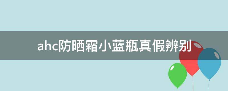 ahc防晒霜小蓝瓶真假辨别 ahc蓝瓶防晒真假鉴别