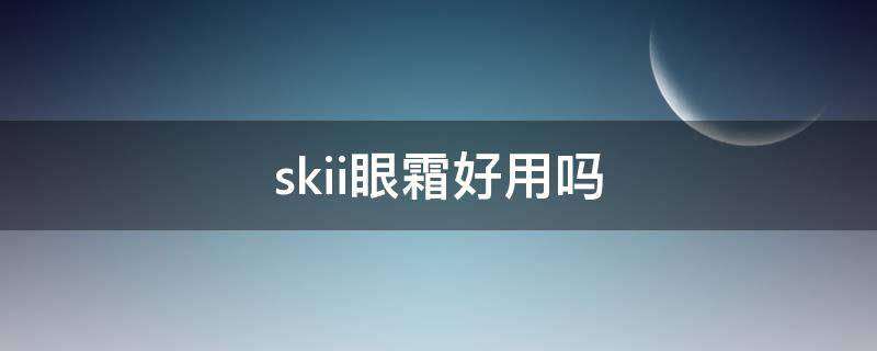 skii眼霜好用吗 公认最好用10大眼霜