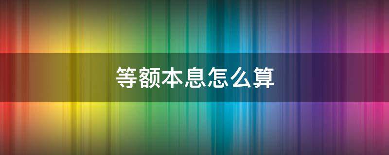 等额本息怎么算 等额本息怎么算年化利率公式