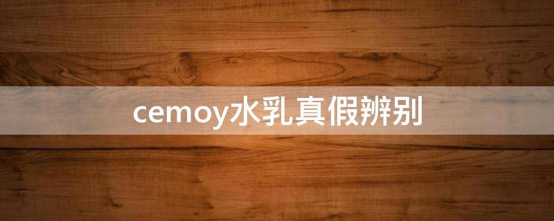 cemoy水乳真假辨别 cemoy水乳真假辨别真伪