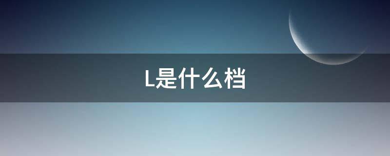 L是什么档（l是什么档位自动挡）