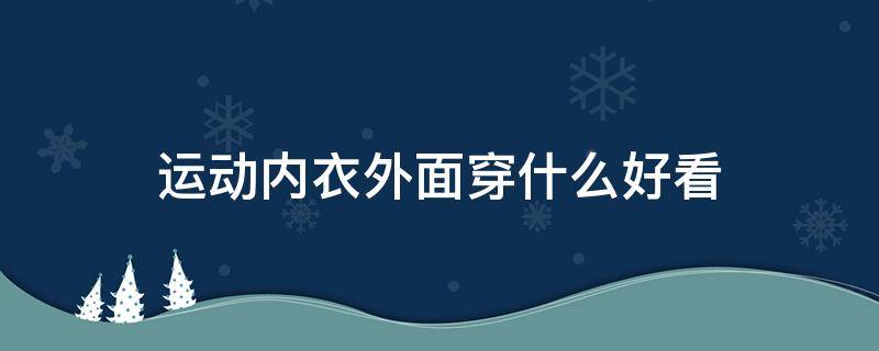 运动内衣外面穿什么好看 运动内衣外面穿什么好看图片