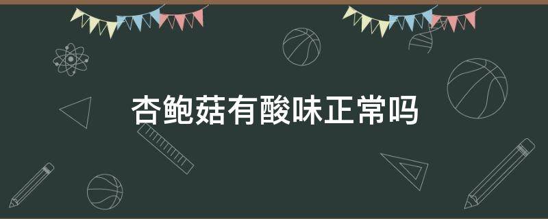 杏鲍菇有酸味正常吗 杏鲍菇有酸味正常吗还能吃吗