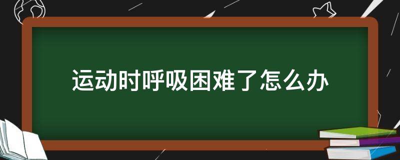 运动时呼吸困难了怎么办（运动时呼吸不畅是怎么回事）