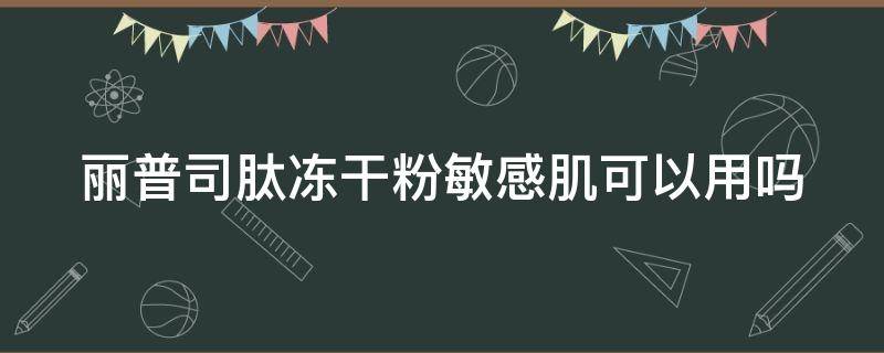 丽普司肽冻干粉敏感肌可以用吗 丽普司肽冻干粉含激素吗