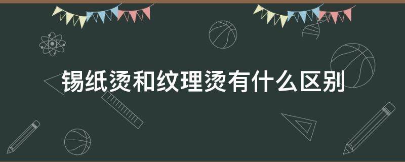 锡纸烫和纹理烫有什么区别（锡纸烫和纹理的区别）