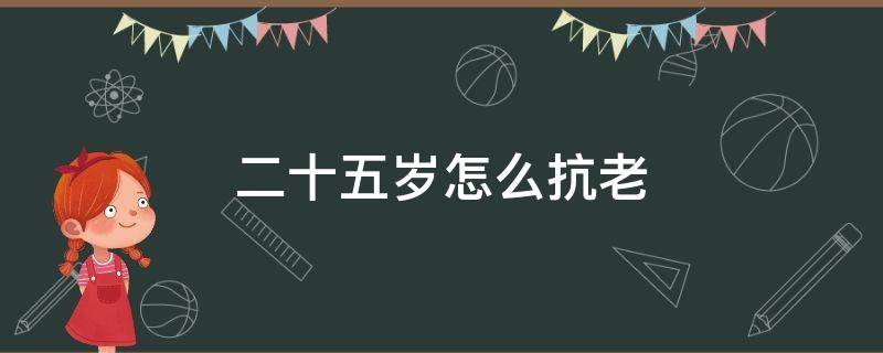 二十五岁怎么抗老（25岁抗衰老最好的方法）