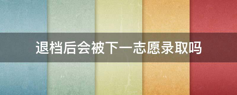 退档后会被下一志愿录取吗（退档后会被下一志愿录取吗新高考）